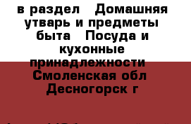  в раздел : Домашняя утварь и предметы быта » Посуда и кухонные принадлежности . Смоленская обл.,Десногорск г.